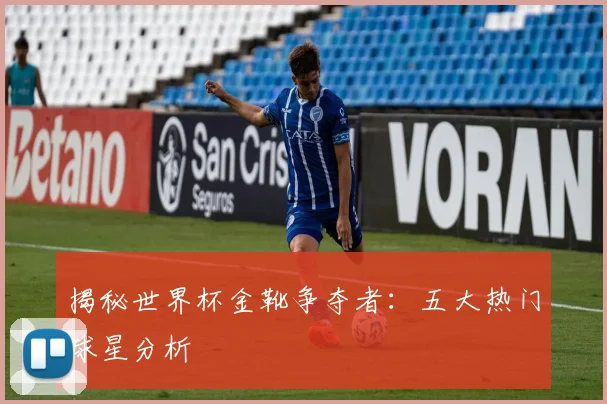 揭秘世界杯金靴争夺者:五大热门球星分析