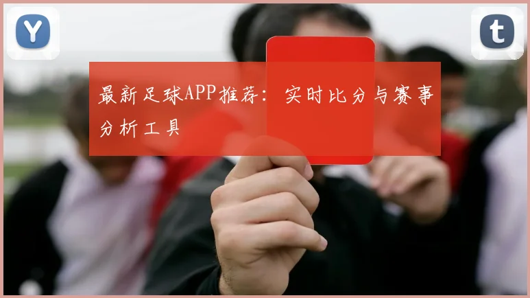 最新足球APP推荐：实时比分与赛事分析工具