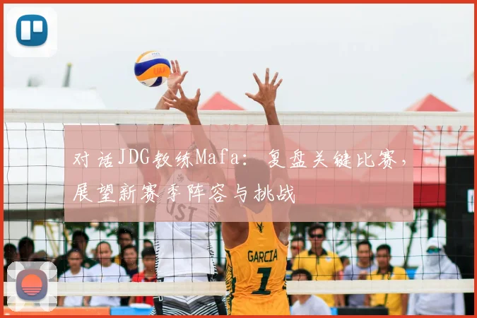 对话JDG教练Mafa：复盘关键比赛，展望新赛季阵容与挑战