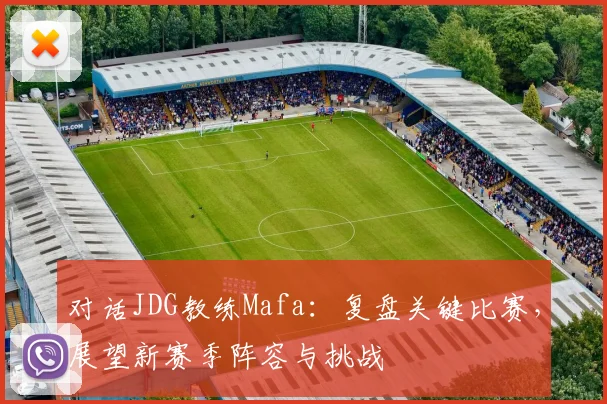 对话JDG教练Mafa：复盘关键比赛，展望新赛季阵容与挑战
