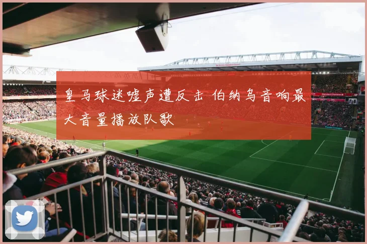 皇马球迷嘘声遭反击 伯纳乌音响最大音量播放队歌