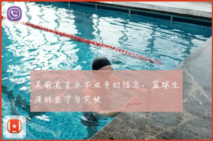 吴前直言永不放弃的信念，篮球生涯的坚守与突破