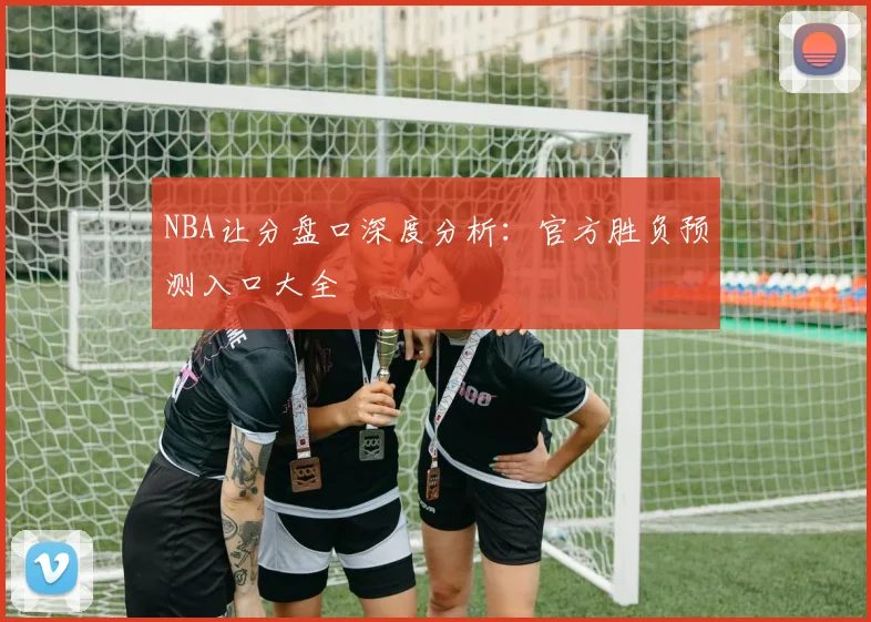 NBA让分盘口深度分析：官方胜负预测入口大全