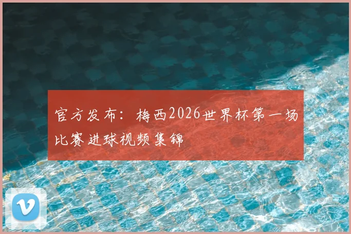官方发布：梅西2026世界杯第一场比赛进球视频集锦