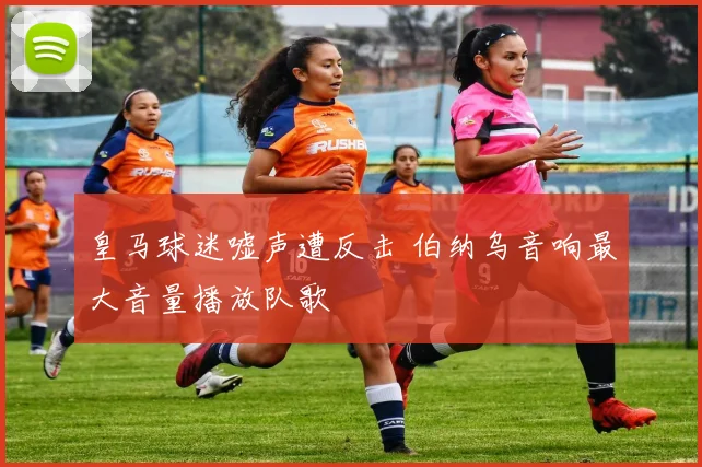 皇马球迷嘘声遭反击 伯纳乌音响最大音量播放队歌