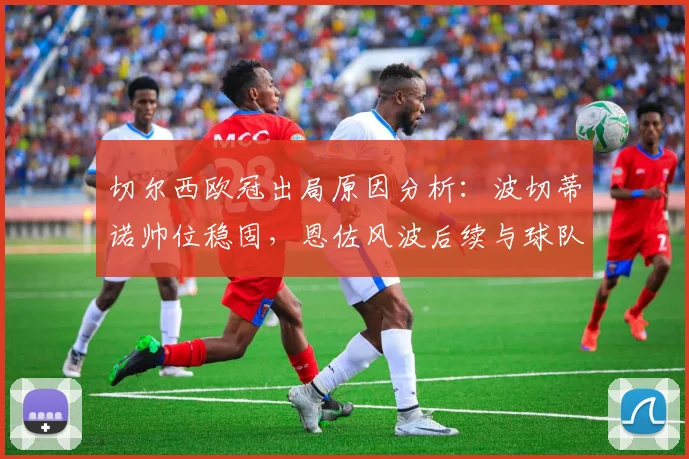切尔西欧冠出局原因分析：波切蒂诺帅位稳固，恩佐风波后续与球队未来展望