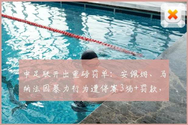 中足联开出重磅罚单：安佩姆、马纳法因暴力行为遭停赛3场+罚款，详解足坛纪律准则