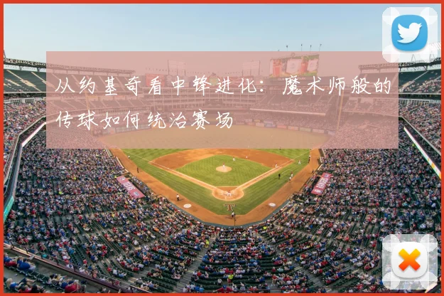 从约基奇看中锋进化：魔术师般的传球如何统治赛场