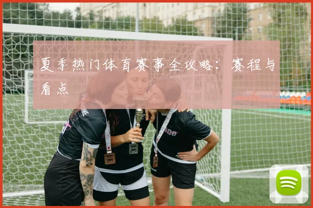 夏季热门体育赛事全攻略：赛程与看点