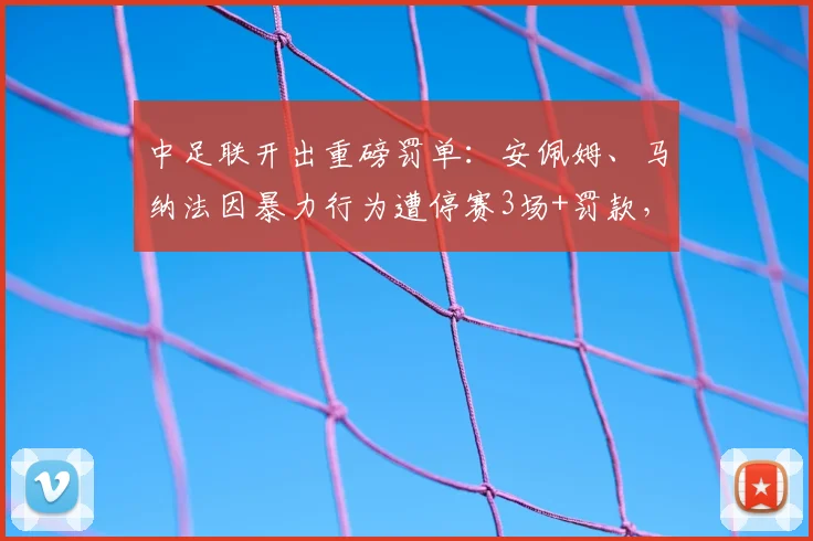 中足联开出重磅罚单：安佩姆、马纳法因暴力行为遭停赛3场+罚款，详解足坛纪律准则