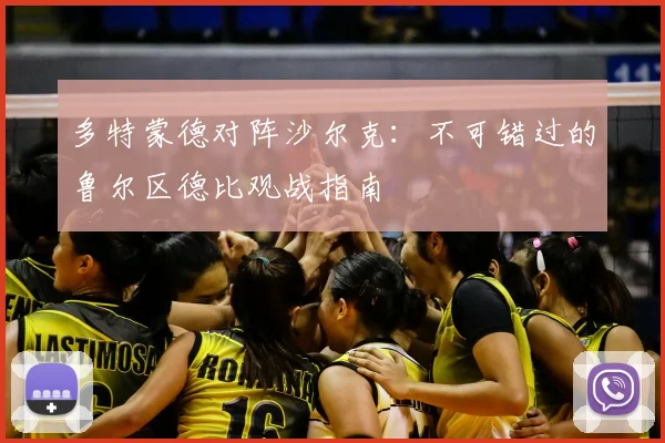 多特蒙德对阵沙尔克：不可错过的鲁尔区德比观战指南