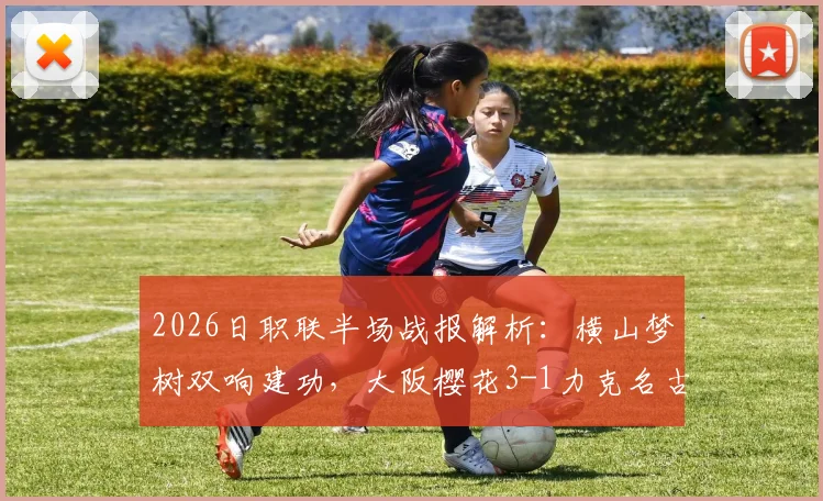 2026日职联半场战报解析：横山梦树双响建功，大阪樱花3-1力克名古屋鲸鱼，关键数据与战术复盘