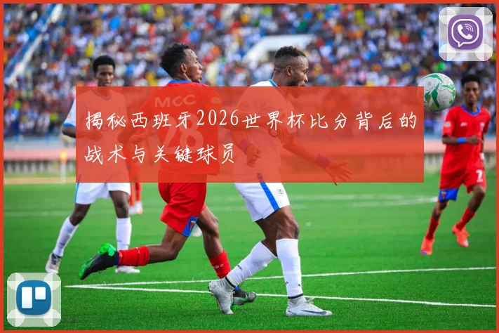 揭秘西班牙2026世界杯比分背后的战术与关键球员