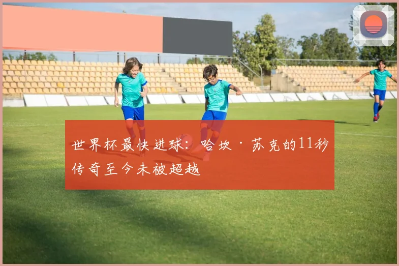世界杯最快进球：哈坎·苏克的11秒传奇至今未被超越