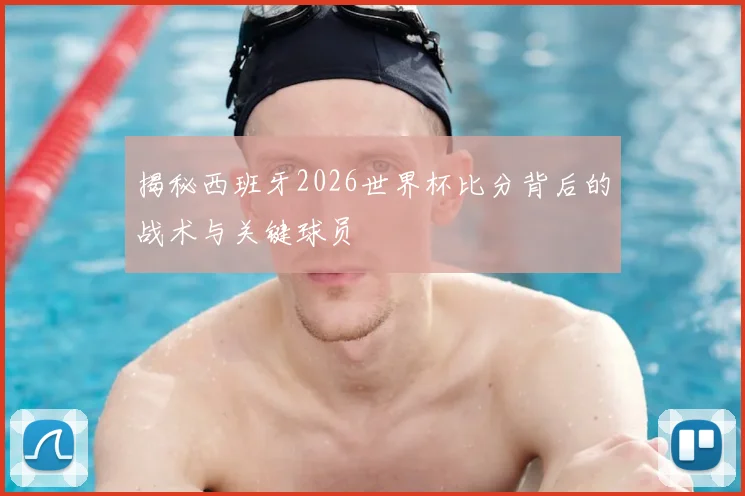 揭秘西班牙2026世界杯比分背后的战术与关键球员