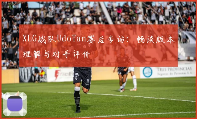 XLG战队UdoTan赛后专访：畅谈版本理解与对手评价