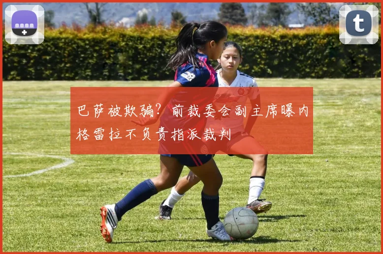 巴萨被欺骗？前裁委会副主席曝内格雷拉不负责指派裁判