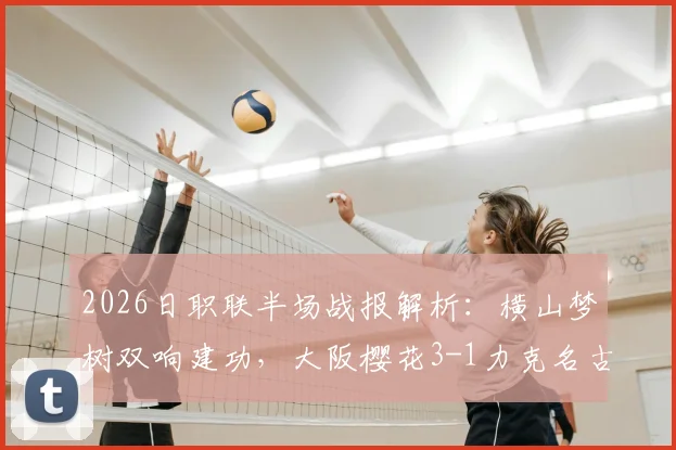2026日职联半场战报解析：横山梦树双响建功，大阪樱花3-1力克名古屋鲸鱼，关键数据与战术复盘