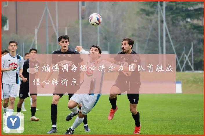 李楠强调每场必拼全力 团队首胜成信心转折点