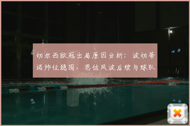 切尔西欧冠出局原因分析：波切蒂诺帅位稳固，恩佐风波后续与球队未来展望