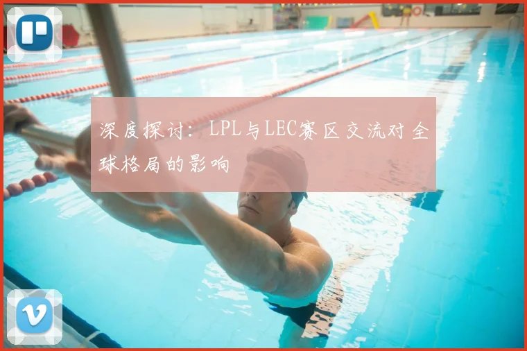 深度探讨：LPL与LEC赛区交流对全球格局的影响
