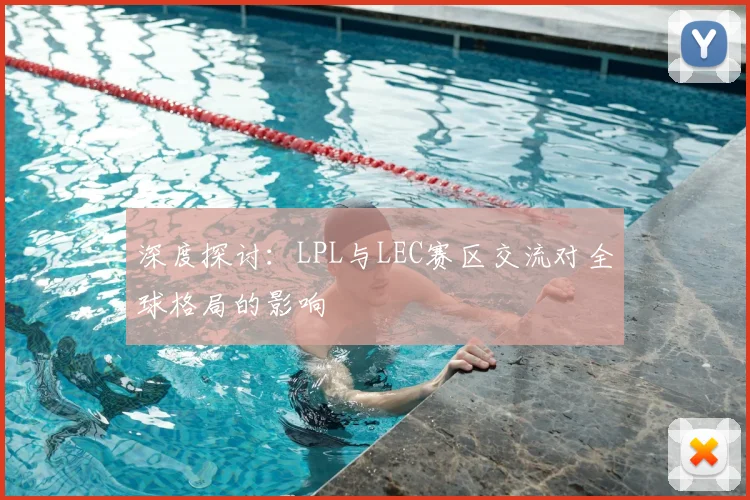 深度探讨：LPL与LEC赛区交流对全球格局的影响