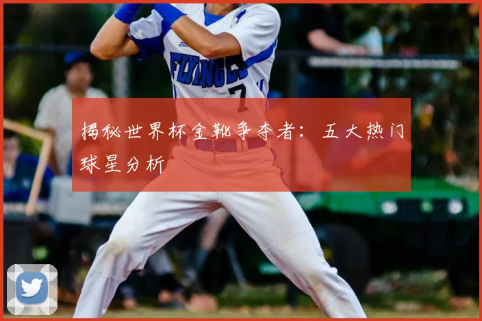 揭秘世界杯金靴争夺者:五大热门球星分析